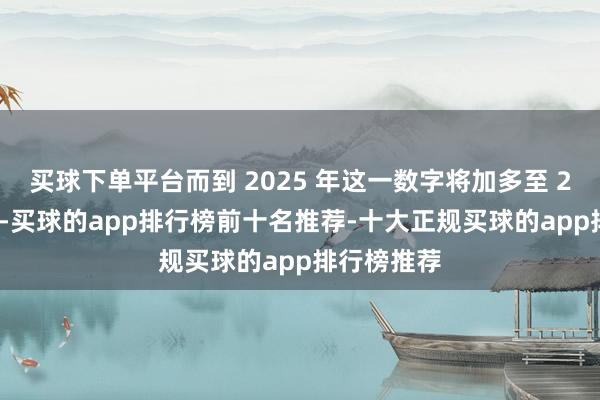 买球下单平台而到 2025 年这一数字将加多至 240 亿欧元-买球的app排行榜前十名推荐-十大正规买球的app排行榜推荐