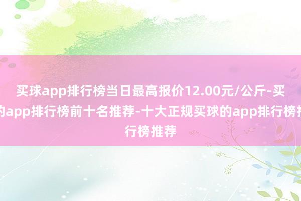 买球app排行榜当日最高报价12.00元/公斤-买球的app排行榜前十名推荐-十大正规买球的app排行榜推荐