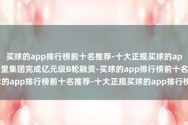 买球的app排行榜前十名推荐-十大正规买球的app排行榜推荐2020年茶里集团完成亿元级B轮融资-买球的app排行榜前十名推荐-十大正规买球的app排行榜推荐