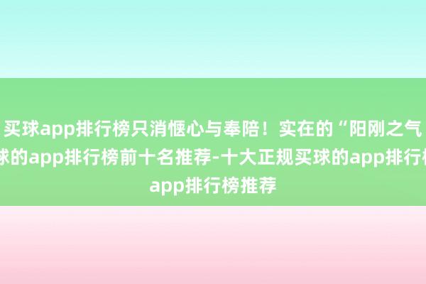 买球app排行榜只消惬心与奉陪！实在的“阳刚之气”-买球的app排行榜前十名推荐-十大正规买球的app排行榜推荐