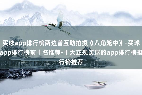 买球app排行榜两边曾互助拍摄《八角笼中》-买球的app排行榜前十名推荐-十大正规买球的app排行榜推荐