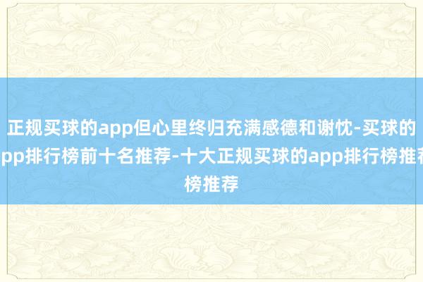 正规买球的app但心里终归充满感德和谢忱-买球的app排行榜前十名推荐-十大正规买球的app排行榜推荐