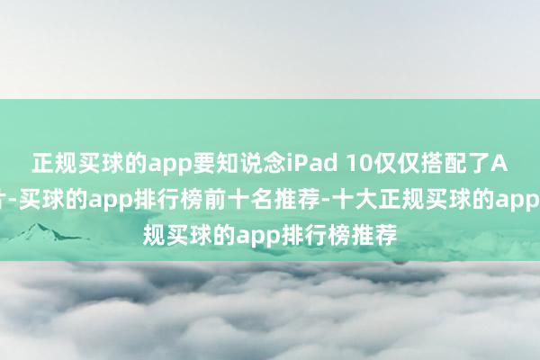 正规买球的app要知说念iPad 10仅仅搭配了A14仿生芯片-买球的app排行榜前十名推荐-十大正规买球的app排行榜推荐