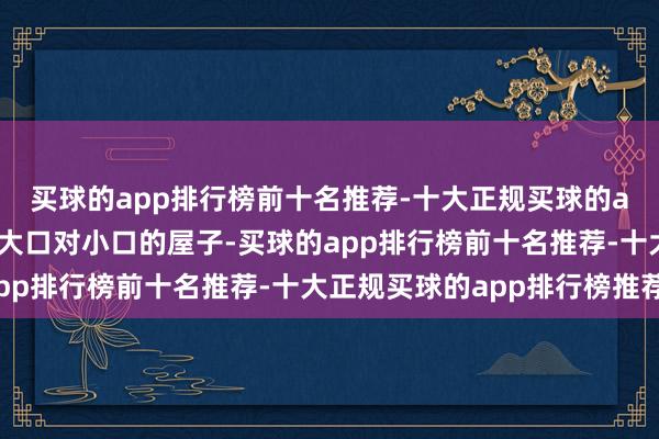买球的app排行榜前十名推荐-十大正规买球的app排行榜推荐那即是大口对小口的屋子-买球的app排行榜前十名推荐-十大正规买球的app排行榜推荐