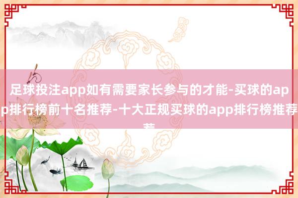 足球投注app如有需要家长参与的才能-买球的app排行榜前十名推荐-十大正规买球的app排行榜推荐