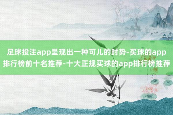 足球投注app呈现出一种可儿的时势-买球的app排行榜前十名推荐-十大正规买球的app排行榜推荐