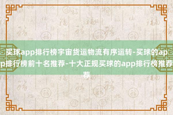 买球app排行榜宇宙货运物流有序运转-买球的app排行榜前十名推荐-十大正规买球的app排行榜推荐