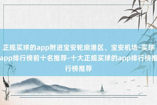 正规买球的app附进宝安轮廓港区、宝安机场-买球的app排行榜前十名推荐-十大正规买球的app排行榜推荐
