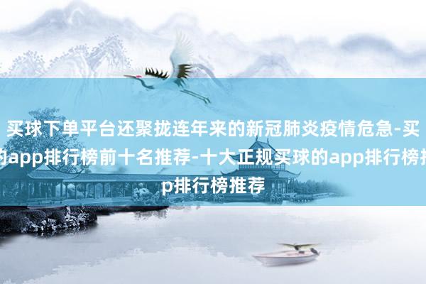 买球下单平台还聚拢连年来的新冠肺炎疫情危急-买球的app排行榜前十名推荐-十大正规买球的app排行榜推荐