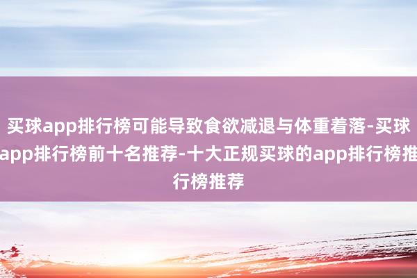 买球app排行榜可能导致食欲减退与体重着落-买球的app排行榜前十名推荐-十大正规买球的app排行榜推荐