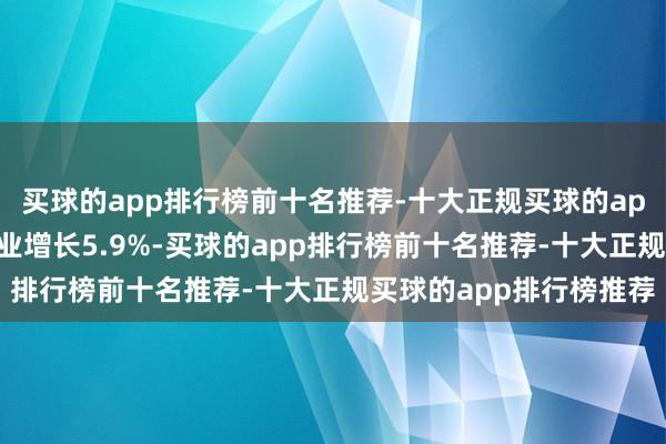 买球的app排行榜前十名推荐-十大正规买球的app排行榜推荐其中制造业增长5.9%-买球的app排行榜前十名推荐-十大正规买球的app排行榜推荐