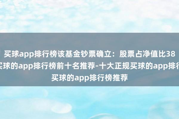 买球app排行榜该基金钞票确立：股票占净值比38.73%-买球的app排行榜前十名推荐-十大正规买球的app排行榜推荐