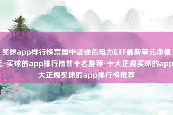买球app排行榜富国中证绿色电力ETF最新单元净值为1.0233元-买球的app排行榜前十名推荐-十大正规买球的app排行榜推荐