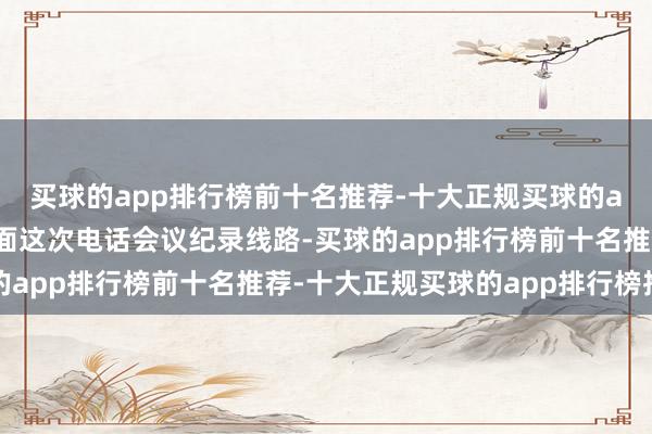 买球的app排行榜前十名推荐-十大正规买球的app排行榜推荐中岩地面这次电话会议纪录线路-买球的app排行榜前十名推荐-十大正规买球的app排行榜推荐