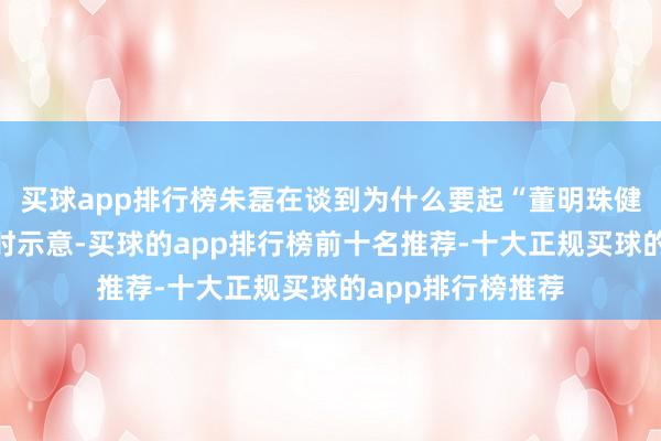 买球app排行榜朱磊在谈到为什么要起“董明珠健康家”这个名字时示意-买球的app排行榜前十名推荐-十大正规买球的app排行榜推荐
