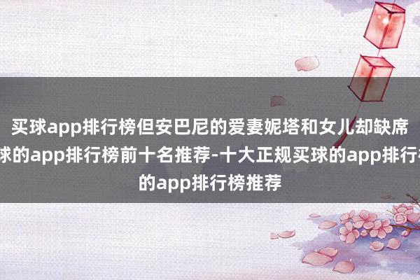 买球app排行榜但安巴尼的爱妻妮塔和女儿却缺席了-买球的app排行榜前十名推荐-十大正规买球的app排行榜推荐