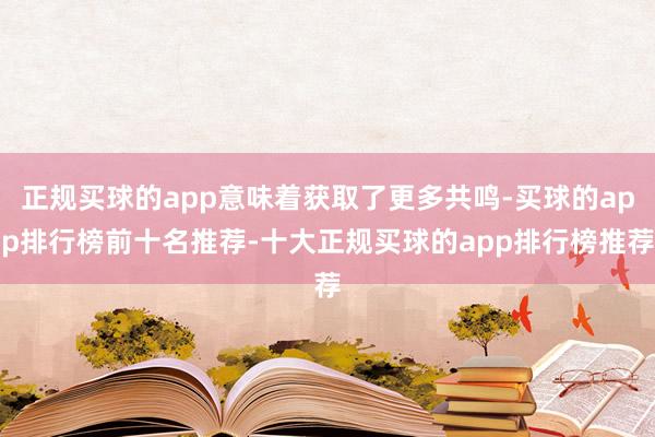 正规买球的app意味着获取了更多共鸣-买球的app排行榜前十名推荐-十大正规买球的app排行榜推荐
