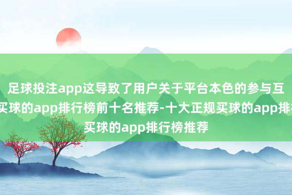 足球投注app这导致了用户关于平台本色的参与互动率高-买球的app排行榜前十名推荐-十大正规买球的app排行榜推荐