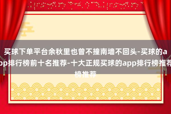 买球下单平台余秋里也曾不撞南墙不回头-买球的app排行榜前十名推荐-十大正规买球的app排行榜推荐
