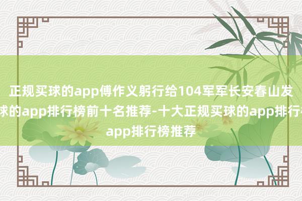 正规买球的app傅作义躬行给104军军长安春山发报-买球的app排行榜前十名推荐-十大正规买球的app排行榜推荐