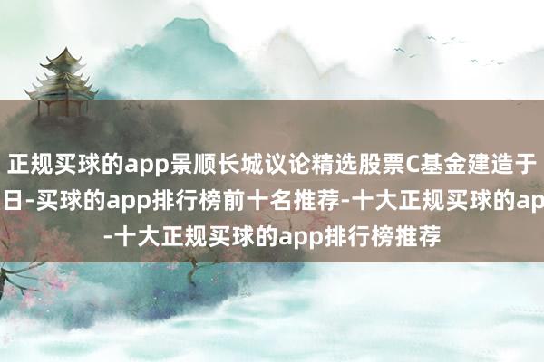 正规买球的app景顺长城议论精选股票C基金建造于2023年8月3日-买球的app排行榜前十名推荐-十大正规买球的app排行榜推荐