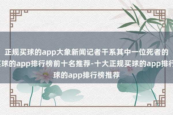 正规买球的app大象新闻记者干系其中一位死者的家属-买球的app排行榜前十名推荐-十大正规买球的app排行榜推荐