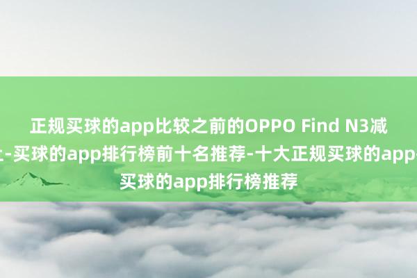 正规买球的app比较之前的OPPO Find N3减薄20%以上-买球的app排行榜前十名推荐-十大正规买球的app排行榜推荐