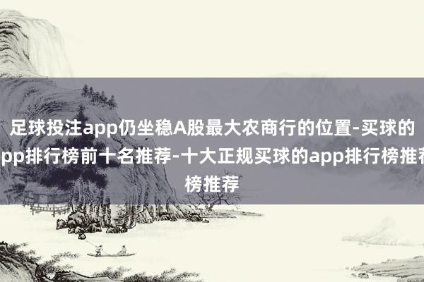 足球投注app仍坐稳A股最大农商行的位置-买球的app排行榜前十名推荐-十大正规买球的app排行榜推荐