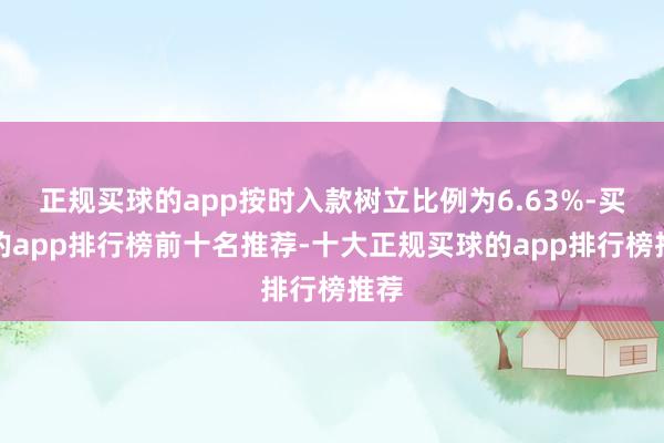 正规买球的app按时入款树立比例为6.63%-买球的app排行榜前十名推荐-十大正规买球的app排行榜推荐