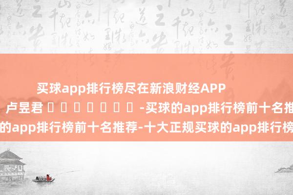 买球app排行榜尽在新浪财经APP            						背负裁剪：卢昱君 							-买球的app排行榜前十名推荐-十大正规买球的app排行榜推荐