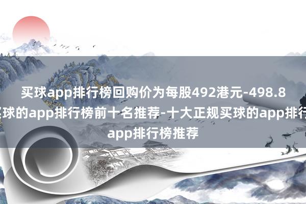 买球app排行榜回购价为每股492港元-498.8港元-买球的app排行榜前十名推荐-十大正规买球的app排行榜推荐