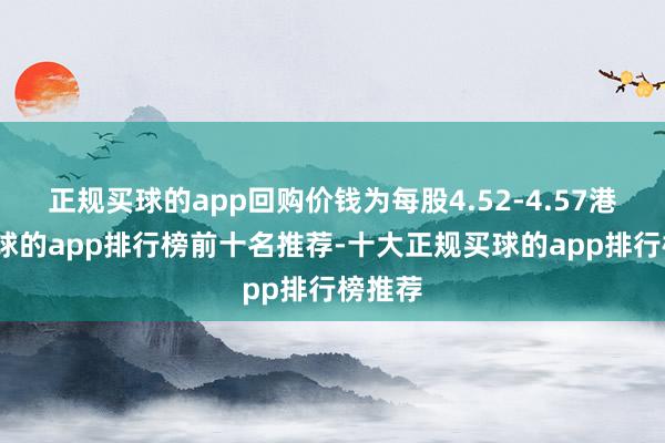 正规买球的app回购价钱为每股4.52-4.57港元-买球的app排行榜前十名推荐-十大正规买球的app排行榜推荐