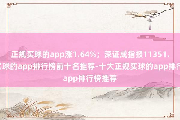 正规买球的app涨1.64%；深证成指报11351.33点-买球的app排行榜前十名推荐-十大正规买球的app排行榜推荐