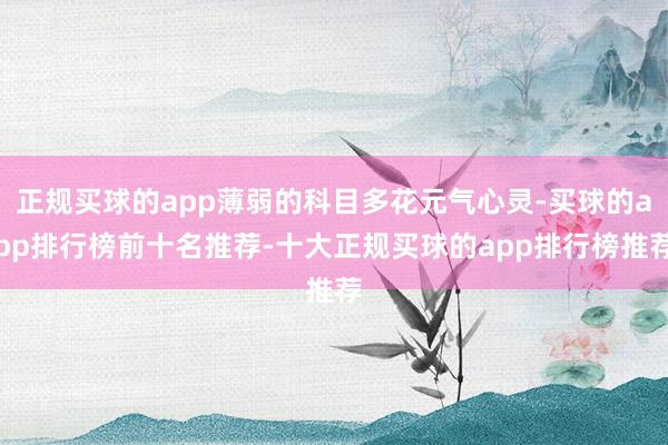 正规买球的app薄弱的科目多花元气心灵-买球的app排行榜前十名推荐-十大正规买球的app排行榜推荐