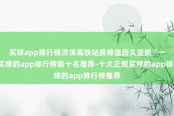 买球app排行榜　　济滨高铁站房缔造历久坚抓“一站一景-买球的app排行榜前十名推荐-十大正规买球的app排行榜推荐