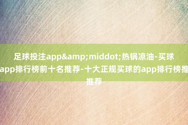 足球投注app&middot;热锅凉油-买球的app排行榜前十名推荐-十大正规买球的app排行榜推荐