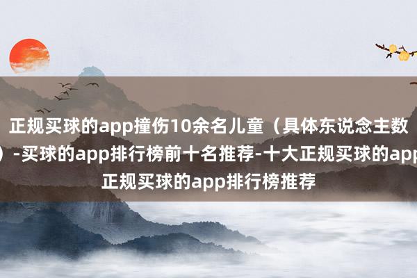 正规买球的app撞伤10余名儿童（具体东说念主数正在统计中）-买球的app排行榜前十名推荐-十大正规买球的app排行榜推荐