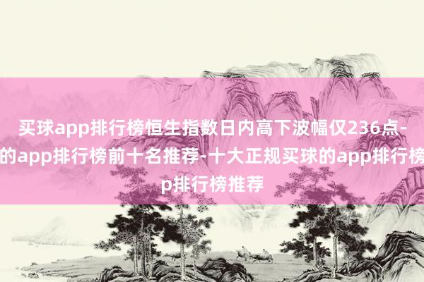 买球app排行榜恒生指数日内高下波幅仅236点-买球的app排行榜前十名推荐-十大正规买球的app排行榜推荐