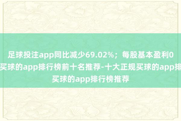 足球投注app同比减少69.02%；每股基本盈利0.09港仙-买球的app排行榜前十名推荐-十大正规买球的app排行榜推荐