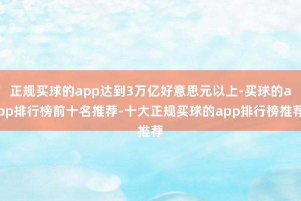正规买球的app达到3万亿好意思元以上-买球的app排行榜前十名推荐-十大正规买球的app排行榜推荐