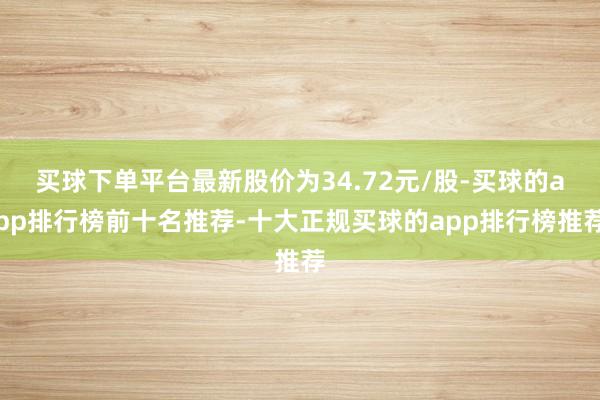 买球下单平台最新股价为34.72元/股-买球的app排行榜前十名推荐-十大正规买球的app排行榜推荐