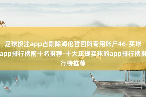 足球投注app占剔除海伦哲回购专用账户46-买球的app排行榜前十名推荐-十大正规买球的app排行榜推荐