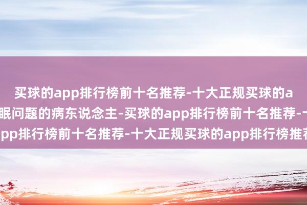 买球的app排行榜前十名推荐-十大正规买球的app排行榜推荐来看失眠问题的病东说念主-买球的app排行榜前十名推荐-十大正规买球的app排行榜推荐