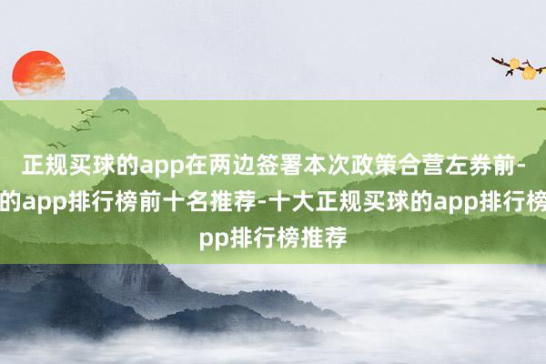 正规买球的app在两边签署本次政策合营左券前-买球的app排行榜前十名推荐-十大正规买球的app排行榜推荐