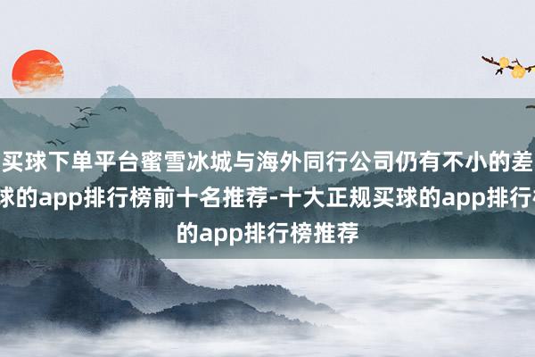 买球下单平台蜜雪冰城与海外同行公司仍有不小的差距-买球的app排行榜前十名推荐-十大正规买球的app排行榜推荐