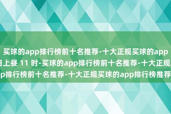 买球的app排行榜前十名推荐-十大正规买球的app排行榜推荐他们在 9 日上昼 11 时-买球的app排行榜前十名推荐-十大正规买球的app排行榜推荐