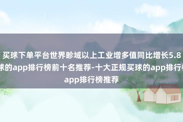 买球下单平台世界畛域以上工业增多值同比增长5.8%-买球的app排行榜前十名推荐-十大正规买球的app排行榜推荐