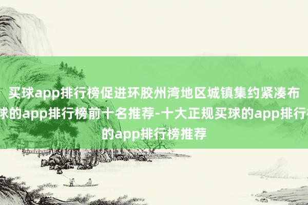 买球app排行榜促进环胶州湾地区城镇集约紧凑布局-买球的app排行榜前十名推荐-十大正规买球的app排行榜推荐