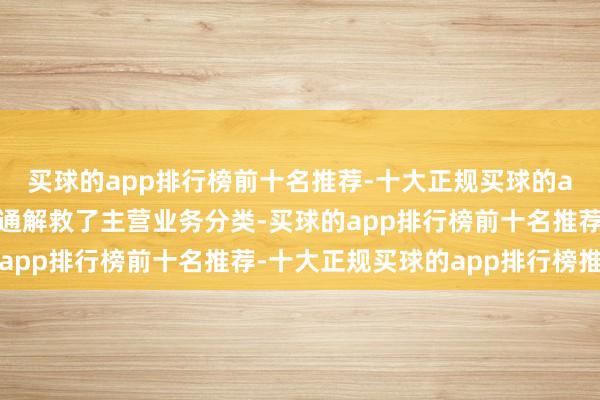 买球的app排行榜前十名推荐-十大正规买球的app排行榜推荐昆仑联通解救了主营业务分类-买球的app排行榜前十名推荐-十大正规买球的app排行榜推荐