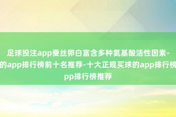 足球投注app蚕丝卵白富含多种氨基酸活性因素-买球的app排行榜前十名推荐-十大正规买球的app排行榜推荐